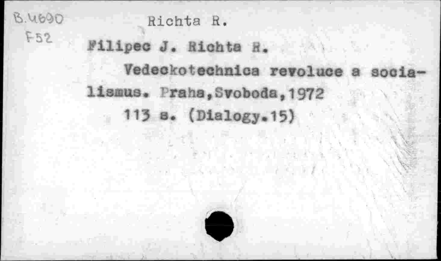 ﻿V52
Richta R.
Filipec J. Riohta R.
Vedeokotechnica revoluce a aooia lisaiua. Praha , Svoboda 91972
113 a. (Dialogy.15)